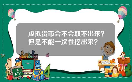 虚拟货币会不会取不出来？但是不能一次性挖出来？