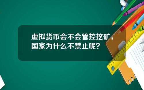 虚拟货币会不会管控挖矿，国家为什么不禁止呢？