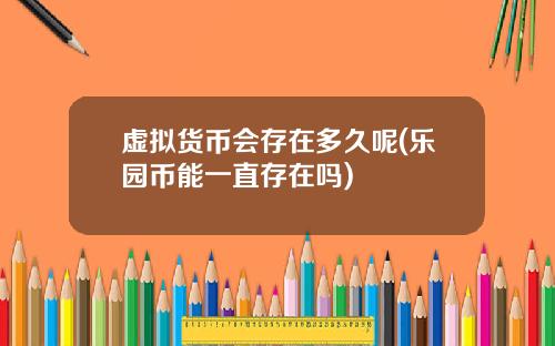 虚拟货币会存在多久呢(乐园币能一直存在吗)