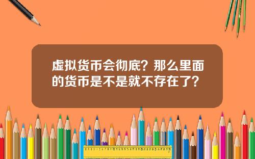 虚拟货币会彻底？那么里面的货币是不是就不存在了？