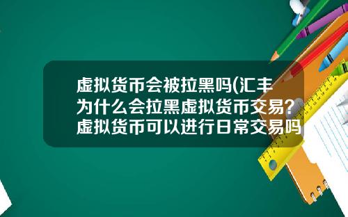 虚拟货币会被拉黑吗(汇丰为什么会拉黑虚拟货币交易？虚拟货币可以进行日常交易吗？)