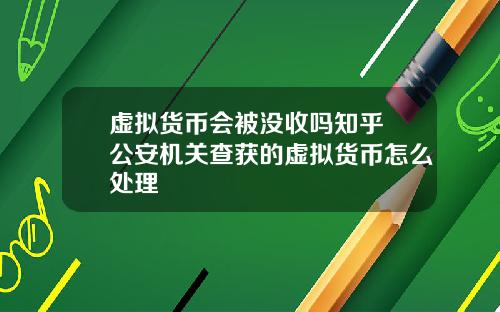 虚拟货币会被没收吗知乎 公安机关查获的虚拟货币怎么处理