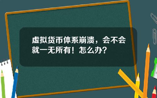 虚拟货币体系崩溃，会不会就一无所有！怎么办？