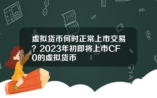虚拟货币何时正常上市交易？2023年初即将上市CF0的虚拟货币