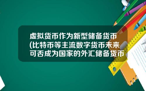 虚拟货币作为新型储备货币(比特币等主流数字货币未来可否成为国家的外汇储备货币？你怎么看待？)