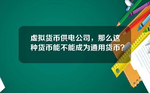 虚拟货币供电公司，那么这种货币能不能成为通用货币？