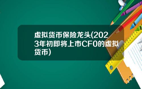 虚拟货币保险龙头(2023年初即将上市CF0的虚拟货币)