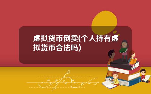 虚拟货币倒卖(个人持有虚拟货币合法吗)