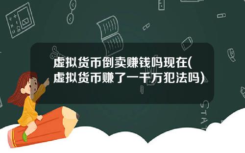 虚拟货币倒卖赚钱吗现在(虚拟货币赚了一千万犯法吗)