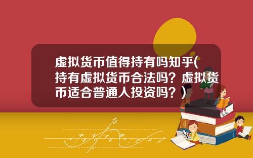 虚拟货币值得持有吗知乎(持有虚拟货币合法吗？虚拟货币适合普通人投资吗？)