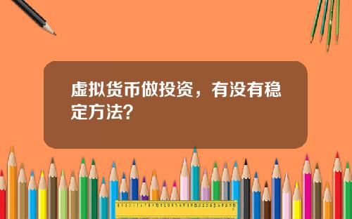 虚拟货币做投资，有没有稳定方法？