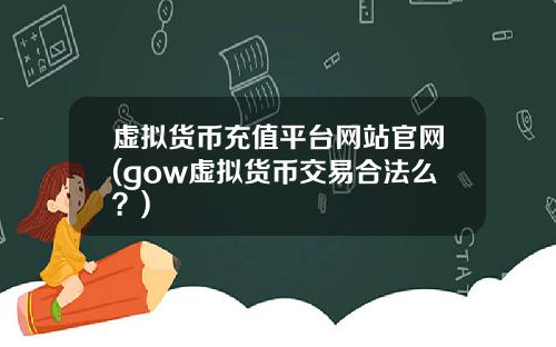 虚拟货币充值平台网站官网(gow虚拟货币交易合法么？)