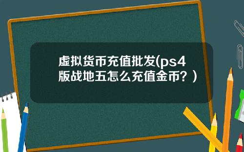 虚拟货币充值批发(ps4版战地五怎么充值金币？)