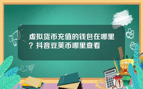 虚拟货币充值的钱包在哪里？抖音豆荚币哪里查看