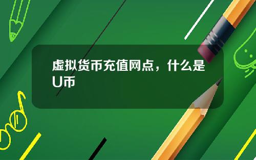 虚拟货币充值网点，什么是U币