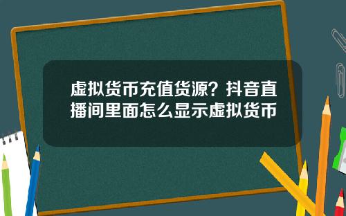 虚拟货币充值货源？抖音直播间里面怎么显示虚拟货币