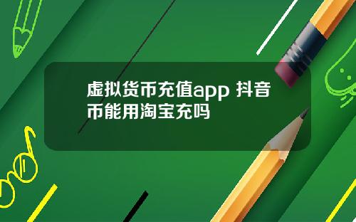 虚拟货币充值app 抖音币能用淘宝充吗