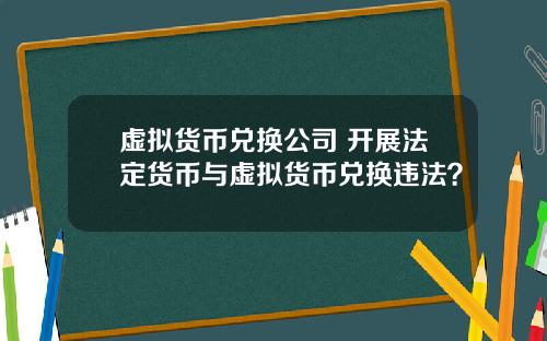 虚拟货币兑换公司 开展法定货币与虚拟货币兑换违法？