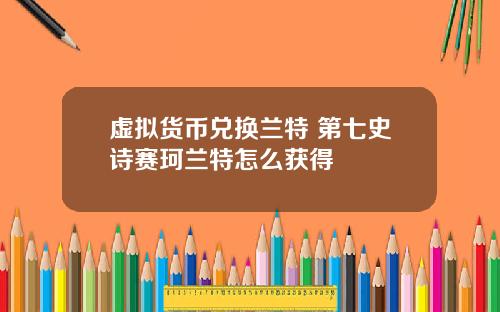 虚拟货币兑换兰特 第七史诗赛珂兰特怎么获得
