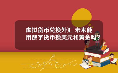 虚拟货币兑换外汇 未来能用数字货币换美元和黄金吗？