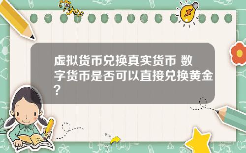 虚拟货币兑换真实货币 数字货币是否可以直接兑换黄金？