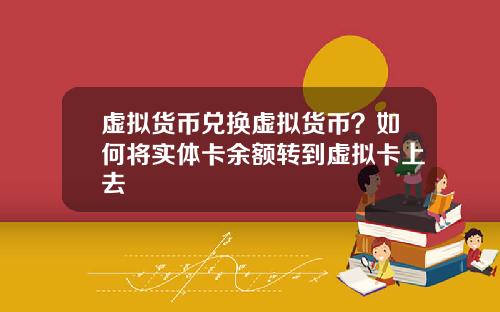 虚拟货币兑换虚拟货币？如何将实体卡余额转到虚拟卡上去