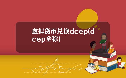 虚拟货币兑换dcep(dcep全称)