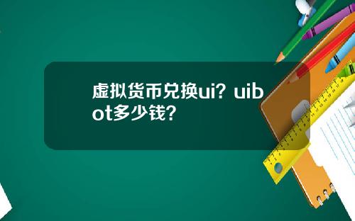 虚拟货币兑换ui？uibot多少钱？