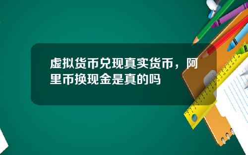 虚拟货币兑现真实货币，阿里币换现金是真的吗