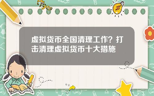虚拟货币全国清理工作？打击清理虚拟货币十大措施