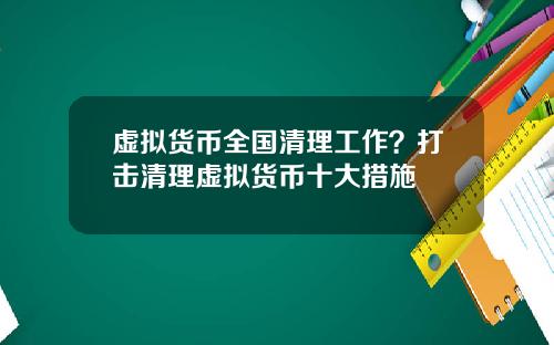 虚拟货币全国清理工作？打击清理虚拟货币十大措施