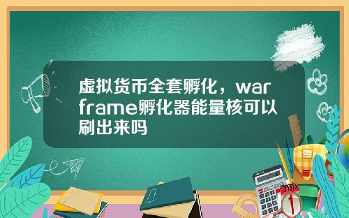 虚拟货币全套孵化，warframe孵化器能量核可以刷出来吗