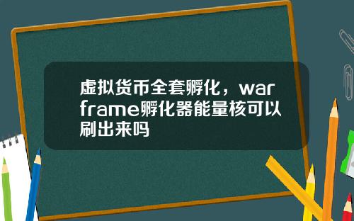 虚拟货币全套孵化，warframe孵化器能量核可以刷出来吗