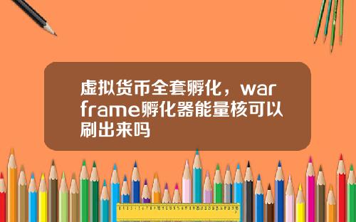 虚拟货币全套孵化，warframe孵化器能量核可以刷出来吗
