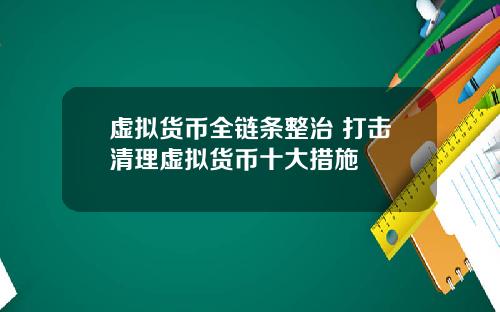 虚拟货币全链条整治 打击清理虚拟货币十大措施