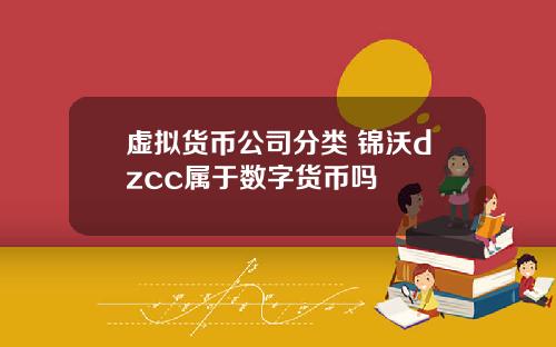 虚拟货币公司分类 锦沃dzcc属于数字货币吗