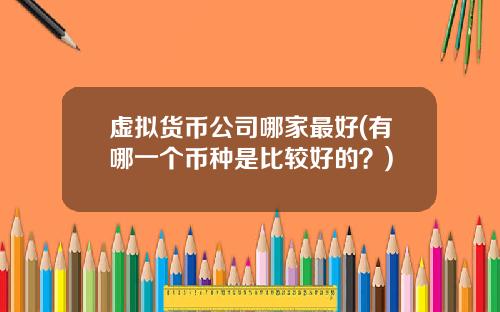 虚拟货币公司哪家最好(有哪一个币种是比较好的？)
