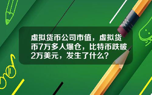 虚拟货币公司市值，虚拟货币7万多人爆仓，比特币跌破2万美元，发生了什么？