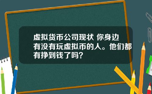 虚拟货币公司现状 你身边有没有玩虚拟币的人。他们都有挣到钱了吗？