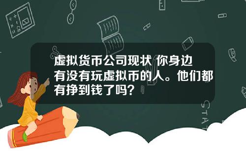 虚拟货币公司现状 你身边有没有玩虚拟币的人。他们都有挣到钱了吗？