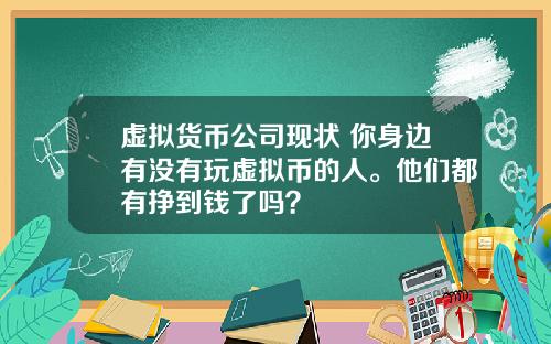 虚拟货币公司现状 你身边有没有玩虚拟币的人。他们都有挣到钱了吗？