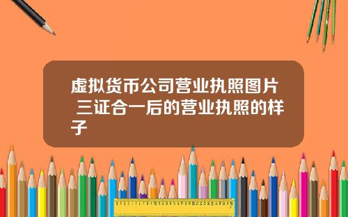 虚拟货币公司营业执照图片 三证合一后的营业执照的样子