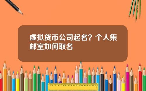 虚拟货币公司起名？个人集邮室如何取名