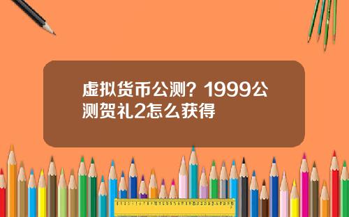 虚拟货币公测？1999公测贺礼2怎么获得