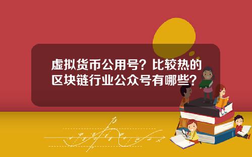 虚拟货币公用号？比较热的区块链行业公众号有哪些？
