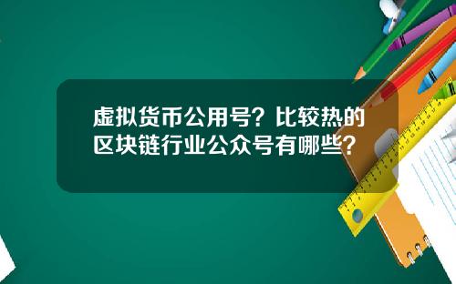虚拟货币公用号？比较热的区块链行业公众号有哪些？