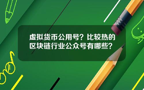 虚拟货币公用号？比较热的区块链行业公众号有哪些？