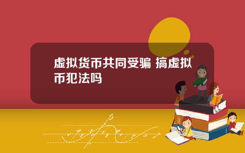 虚拟货币共同受骗 搞虚拟币犯法吗