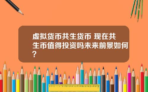 虚拟货币共生货币 现在共生币值得投资吗未来前景如何？