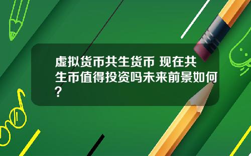 虚拟货币共生货币 现在共生币值得投资吗未来前景如何？